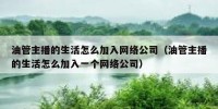 油管主播的生活怎么加入网络公司（油管主播的生活怎么加入一个网络公司）