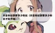 抖音粉丝群要多少粉丝（抖音粉丝群要多少粉丝才能开播）