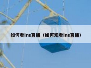 如何看ins直播（如何观看ins直播）