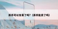 派币可以交易了吗?（派币能卖了吗）