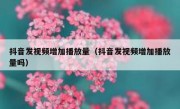 抖音发视频增加播放量（抖音发视频增加播放量吗）