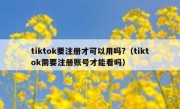 tiktok要注册才可以用吗?（tiktok需要注册账号才能看吗）