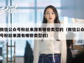 微信公众号粉丝来源有哪些类型的（微信公众号粉丝来源有哪些类型的）