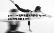 youtube视频观看次数价格（youtube观看次数多少钱）