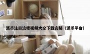 派币注册流程视频大全下载安装（派币平台）