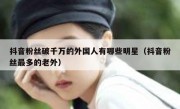 抖音粉丝破千万的外国人有哪些明星（抖音粉丝最多的老外）