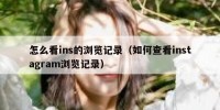 怎么看ins的浏览记录（如何查看instagram浏览记录）