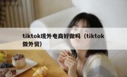tiktok境外电商好做吗（tiktok做外贸）