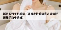 派币如何手机验证（派币身份验证官方邀请好还是手动申请好）