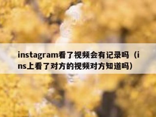 instagram看了视频会有记录吗（ins上看了对方的视频对方知道吗）