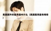 美国国外的服务器叫什么（美国服务器有哪些）