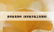 派币能易货吗（派币能不能上交易所）