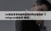 ins粉丝多有收益吗是真的吗还是假的（instagram粉丝多 赚钱）