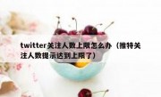 twitter关注人数上限怎么办（推特关注人数提示达到上限了）