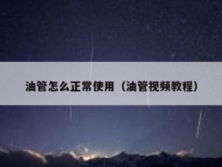 油管怎么正常使用（油管视频教程）