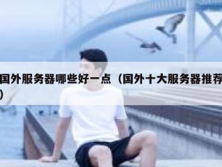 国外服务器哪些好一点（国外十大服务器推荐）