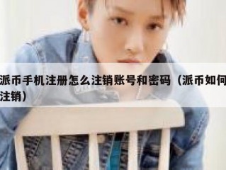 派币手机注册怎么注销账号和密码（派币如何注销）