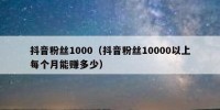 抖音粉丝1000（抖音粉丝10000以上每个月能赚多少）