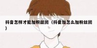 抖音怎样才能加粉丝团（抖音加怎么加粉丝团）