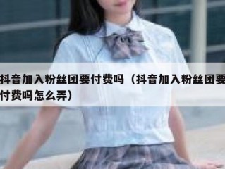抖音加入粉丝团要付费吗（抖音加入粉丝团要付费吗怎么弄）