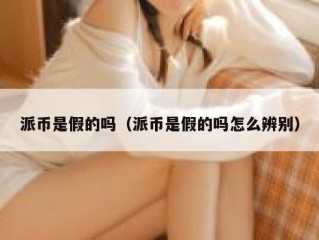 派币是假的吗（派币是假的吗怎么辨别）