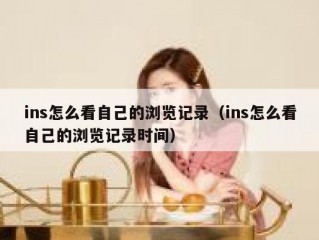 ins怎么看自己的浏览记录（ins怎么看自己的浏览记录时间）