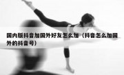 国内版抖音加国外好友怎么加（抖音怎么加国外的抖音号）