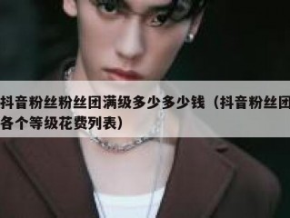 抖音粉丝粉丝团满级多少多少钱（抖音粉丝团各个等级花费列表）