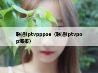 联通iptvpppoe（联通iptvpop海报）