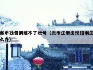 派币钱包创建不了账号（派币注册出现错误怎么办）