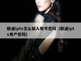 联通iptv怎么输入账号密码（联通iptv用户密码）