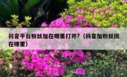 抖音平台粉丝加在哪里打开?（抖音加粉丝团在哪里）