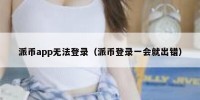 派币app无法登录（派币登录一会就出错）