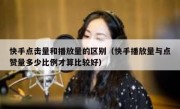 快手点击量和播放量的区别（快手播放量与点赞量多少比例才算比较好）