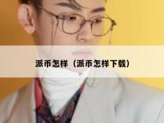派币怎样（派币怎样下载）