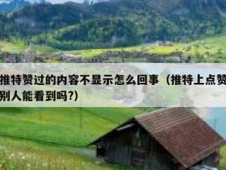 推特赞过的内容不显示怎么回事（推特上点赞别人能看到吗?）