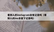 看别人的instagram会有记录吗（看别人的ins会留下记录吗）