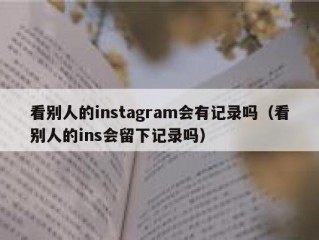 看别人的instagram会有记录吗（看别人的ins会留下记录吗）