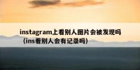 instagram上看别人图片会被发现吗（ins看别人会有记录吗）