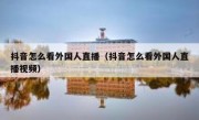 抖音怎么看外国人直播（抖音怎么看外国人直播视频）