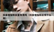 抖音增加粉丝量有用吗（抖音增加粉丝有什么用）