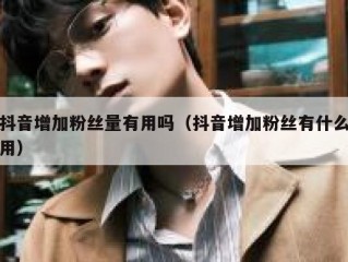 抖音增加粉丝量有用吗（抖音增加粉丝有什么用）