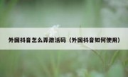 外国抖音怎么弄激活码（外国抖音如何使用）