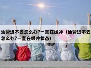 油管进不去怎么办?一直在缓冲（油管进不去怎么办?一直在缓冲状态）
