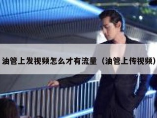 油管上发视频怎么才有流量（油管上传视频）