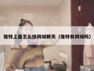 推特上面怎么找同城聊天（推特有同城吗）