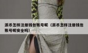 派币怎样注册钱包账号呢（派币怎样注册钱包账号呢安全吗）