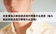 抖音里加入粉丝团点亮灯牌是什么意思（加入粉丝团和点亮灯牌有什么区别）