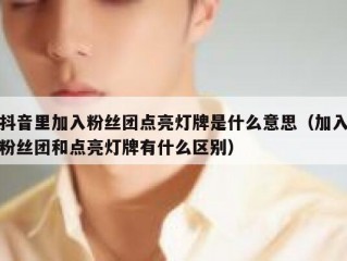 抖音里加入粉丝团点亮灯牌是什么意思（加入粉丝团和点亮灯牌有什么区别）