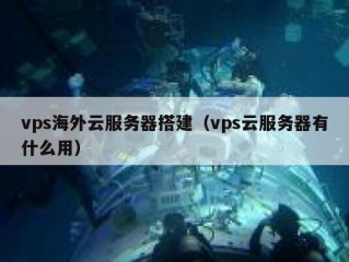 vps海外云服务器搭建（vps云服务器有什么用）
